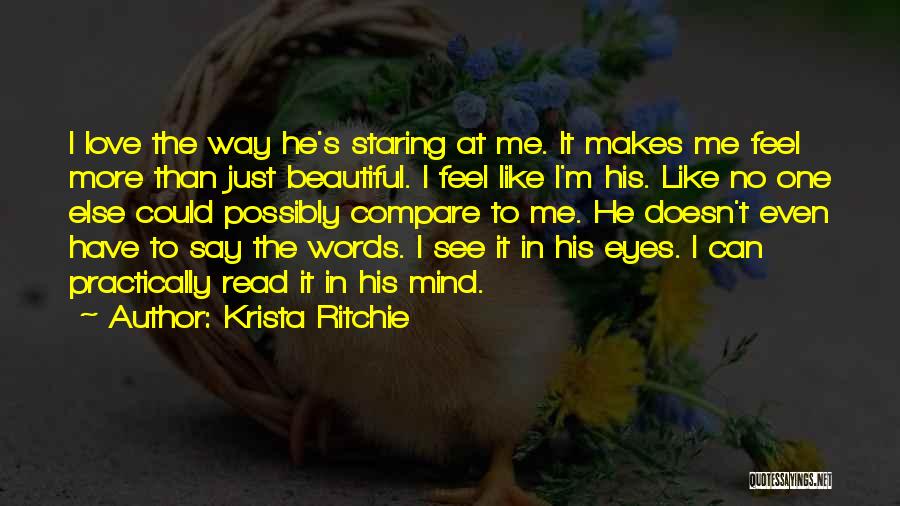 Krista Ritchie Quotes: I Love The Way He's Staring At Me. It Makes Me Feel More Than Just Beautiful. I Feel Like I'm