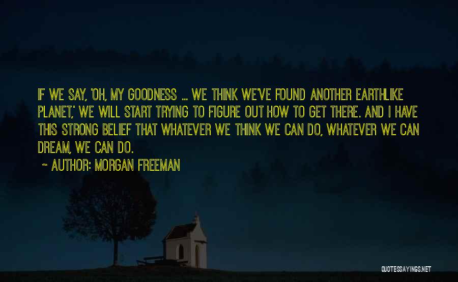 Morgan Freeman Quotes: If We Say, 'oh, My Goodness ... We Think We've Found Another Earthlike Planet,' We Will Start Trying To Figure