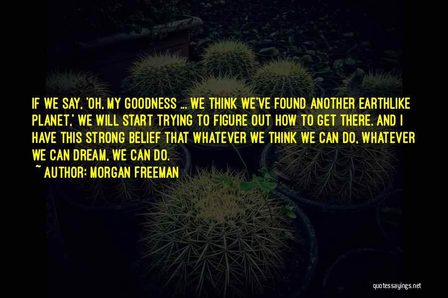 Morgan Freeman Quotes: If We Say, 'oh, My Goodness ... We Think We've Found Another Earthlike Planet,' We Will Start Trying To Figure