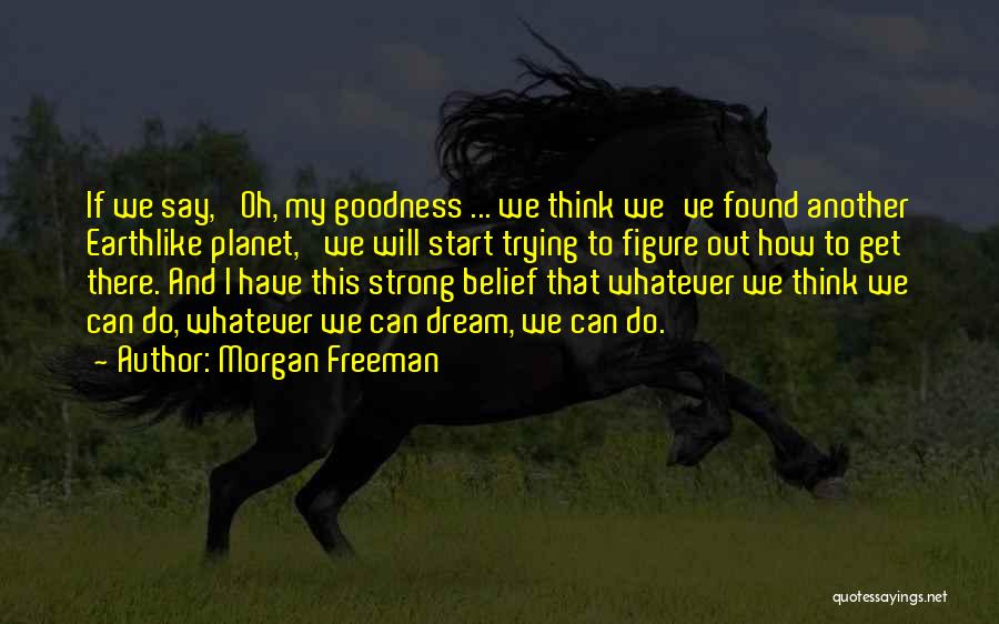 Morgan Freeman Quotes: If We Say, 'oh, My Goodness ... We Think We've Found Another Earthlike Planet,' We Will Start Trying To Figure