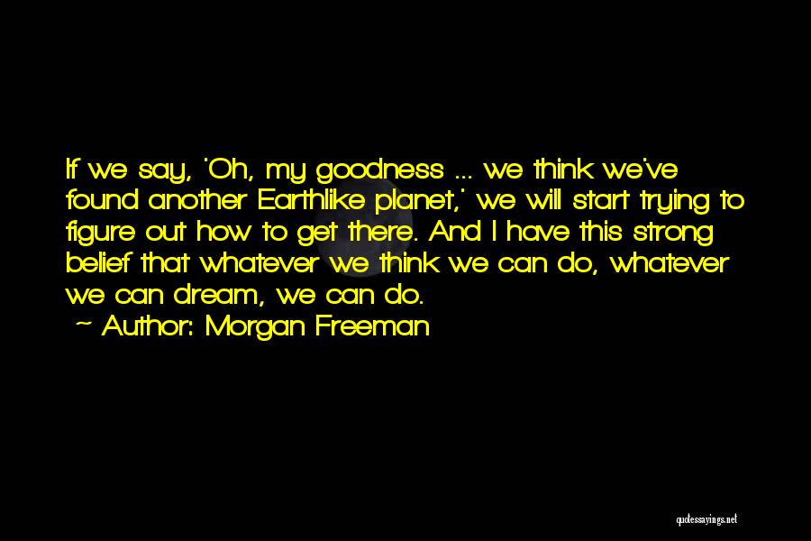 Morgan Freeman Quotes: If We Say, 'oh, My Goodness ... We Think We've Found Another Earthlike Planet,' We Will Start Trying To Figure