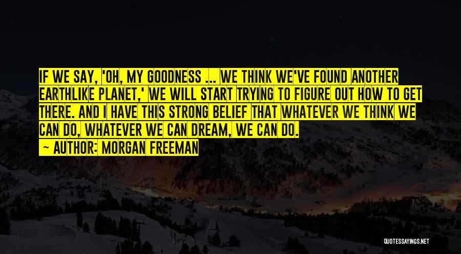 Morgan Freeman Quotes: If We Say, 'oh, My Goodness ... We Think We've Found Another Earthlike Planet,' We Will Start Trying To Figure