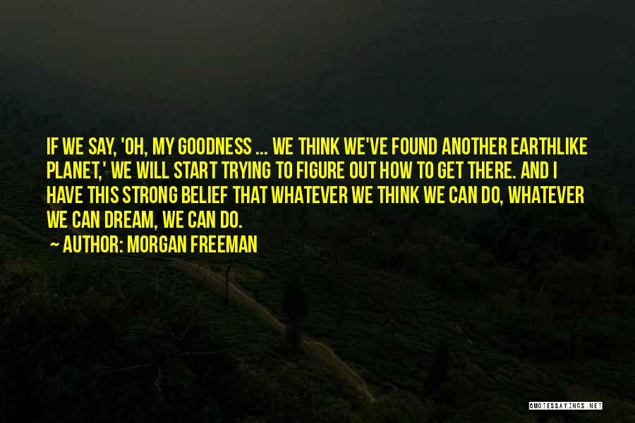 Morgan Freeman Quotes: If We Say, 'oh, My Goodness ... We Think We've Found Another Earthlike Planet,' We Will Start Trying To Figure