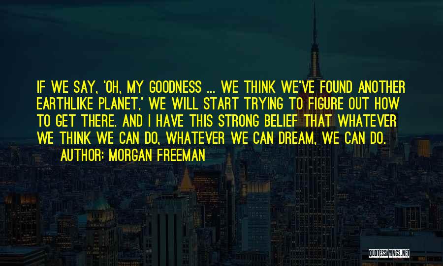 Morgan Freeman Quotes: If We Say, 'oh, My Goodness ... We Think We've Found Another Earthlike Planet,' We Will Start Trying To Figure