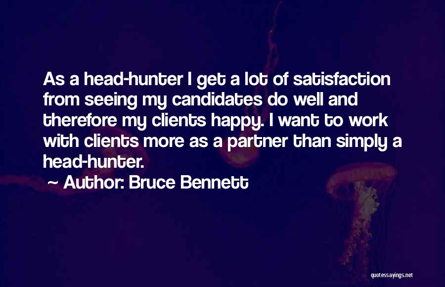 Bruce Bennett Quotes: As A Head-hunter I Get A Lot Of Satisfaction From Seeing My Candidates Do Well And Therefore My Clients Happy.