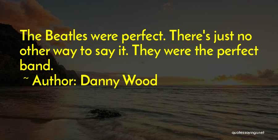 Danny Wood Quotes: The Beatles Were Perfect. There's Just No Other Way To Say It. They Were The Perfect Band.