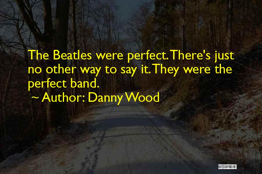 Danny Wood Quotes: The Beatles Were Perfect. There's Just No Other Way To Say It. They Were The Perfect Band.
