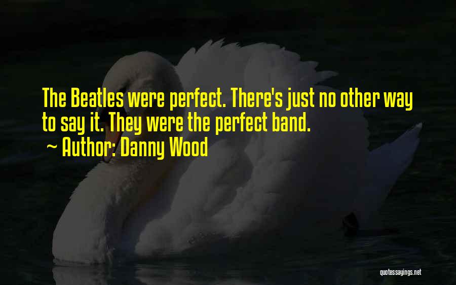 Danny Wood Quotes: The Beatles Were Perfect. There's Just No Other Way To Say It. They Were The Perfect Band.