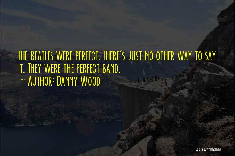 Danny Wood Quotes: The Beatles Were Perfect. There's Just No Other Way To Say It. They Were The Perfect Band.