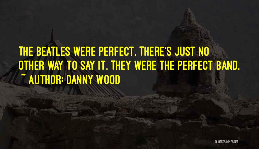 Danny Wood Quotes: The Beatles Were Perfect. There's Just No Other Way To Say It. They Were The Perfect Band.