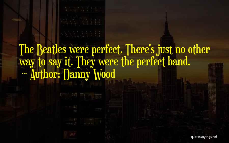 Danny Wood Quotes: The Beatles Were Perfect. There's Just No Other Way To Say It. They Were The Perfect Band.
