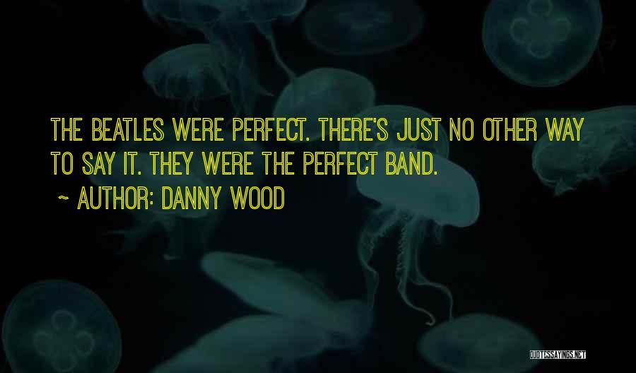 Danny Wood Quotes: The Beatles Were Perfect. There's Just No Other Way To Say It. They Were The Perfect Band.