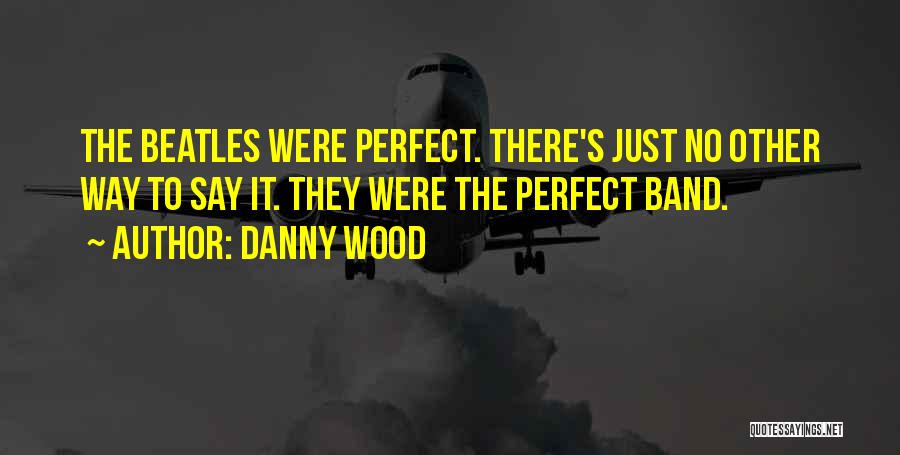 Danny Wood Quotes: The Beatles Were Perfect. There's Just No Other Way To Say It. They Were The Perfect Band.