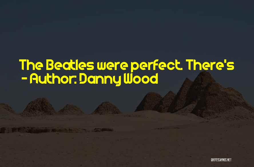 Danny Wood Quotes: The Beatles Were Perfect. There's Just No Other Way To Say It. They Were The Perfect Band.