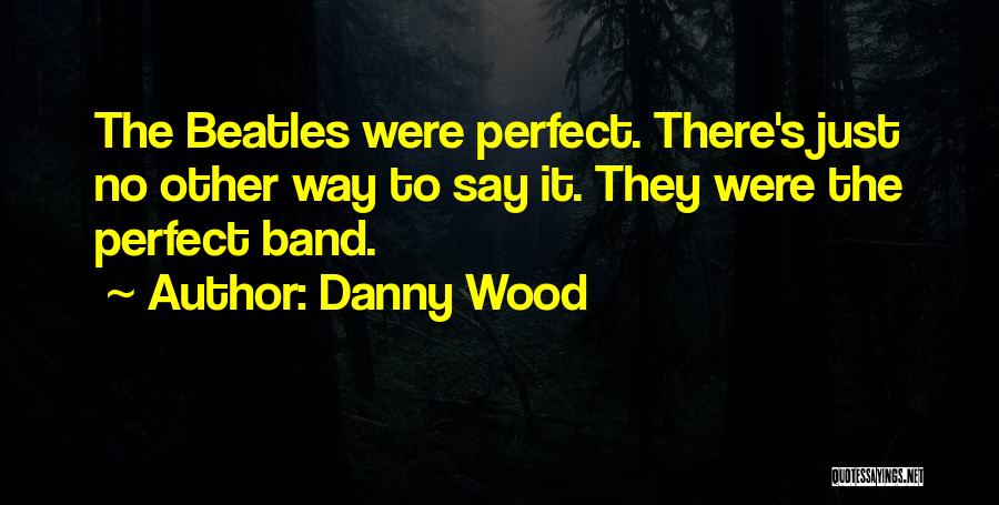 Danny Wood Quotes: The Beatles Were Perfect. There's Just No Other Way To Say It. They Were The Perfect Band.