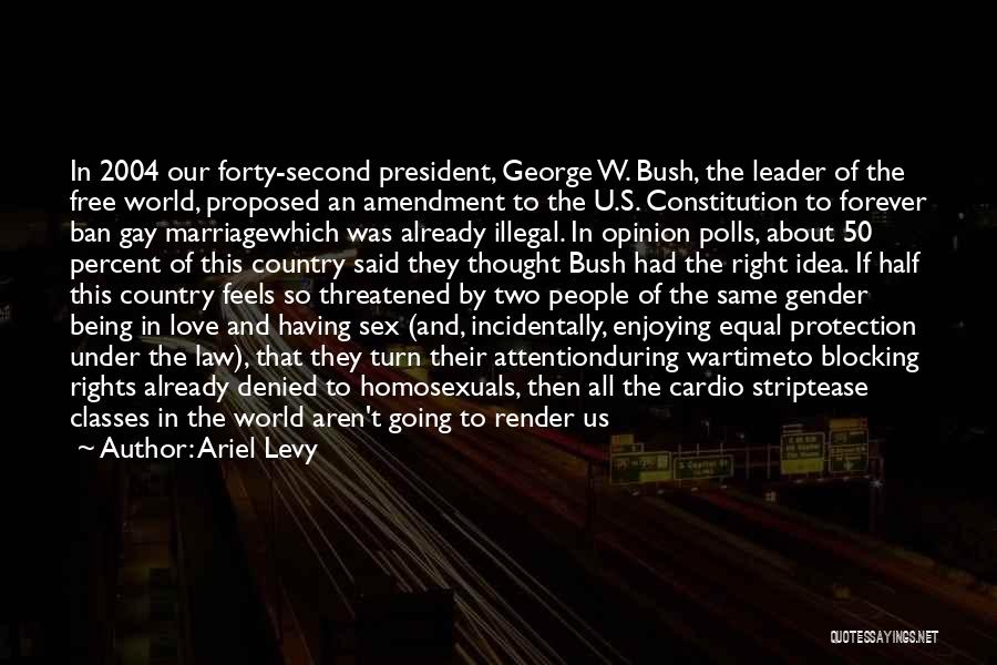 Ariel Levy Quotes: In 2004 Our Forty-second President, George W. Bush, The Leader Of The Free World, Proposed An Amendment To The U.s.