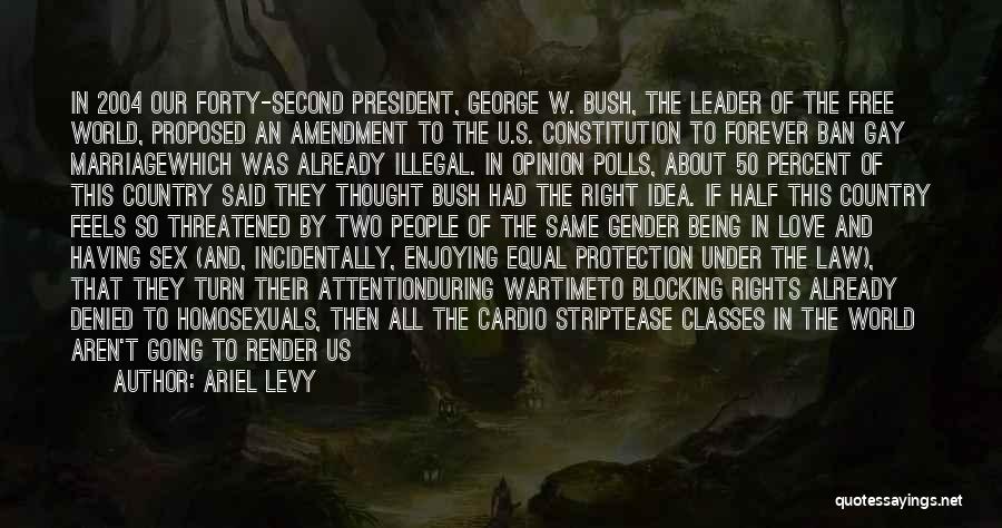 Ariel Levy Quotes: In 2004 Our Forty-second President, George W. Bush, The Leader Of The Free World, Proposed An Amendment To The U.s.