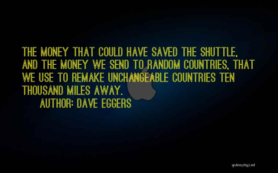 Dave Eggers Quotes: The Money That Could Have Saved The Shuttle, And The Money We Send To Random Countries, That We Use To