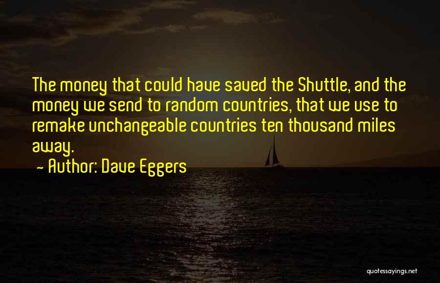 Dave Eggers Quotes: The Money That Could Have Saved The Shuttle, And The Money We Send To Random Countries, That We Use To