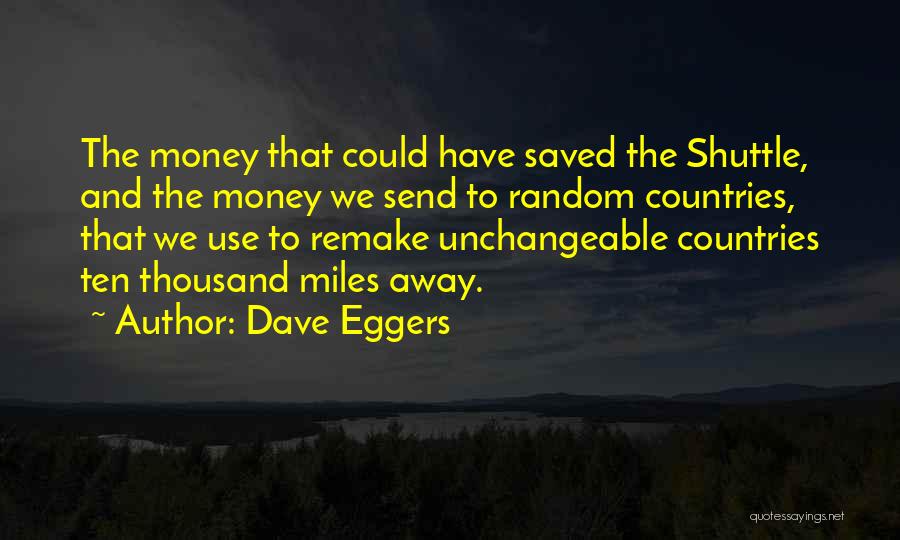 Dave Eggers Quotes: The Money That Could Have Saved The Shuttle, And The Money We Send To Random Countries, That We Use To