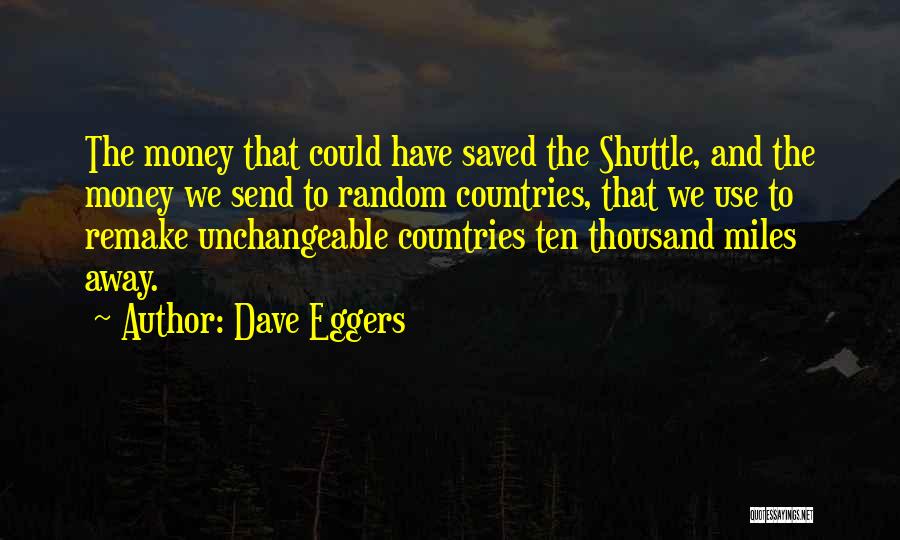 Dave Eggers Quotes: The Money That Could Have Saved The Shuttle, And The Money We Send To Random Countries, That We Use To