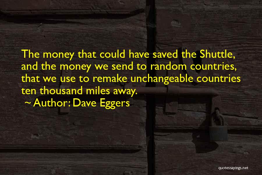 Dave Eggers Quotes: The Money That Could Have Saved The Shuttle, And The Money We Send To Random Countries, That We Use To