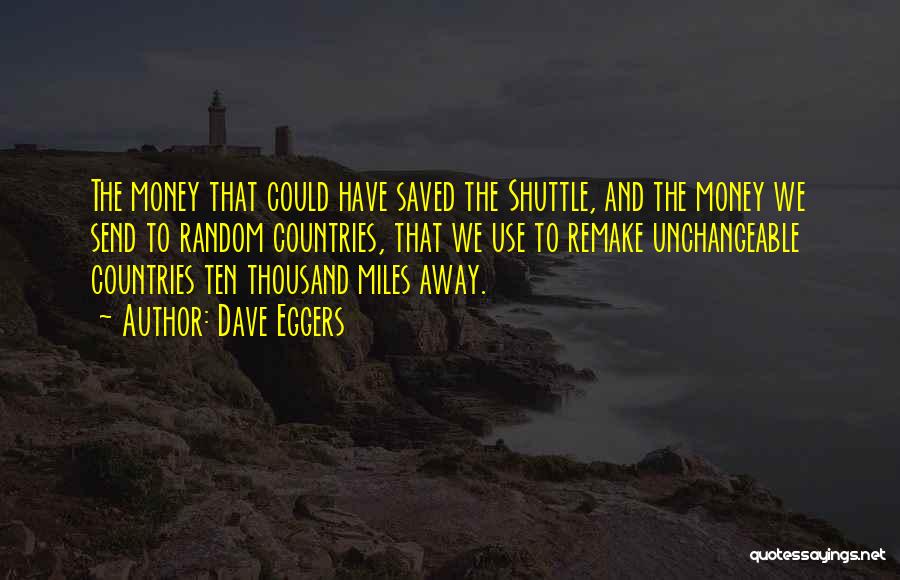 Dave Eggers Quotes: The Money That Could Have Saved The Shuttle, And The Money We Send To Random Countries, That We Use To