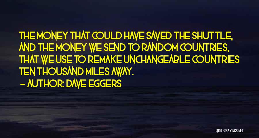 Dave Eggers Quotes: The Money That Could Have Saved The Shuttle, And The Money We Send To Random Countries, That We Use To