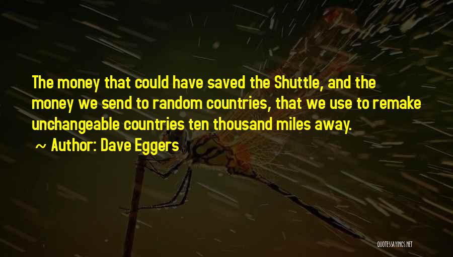 Dave Eggers Quotes: The Money That Could Have Saved The Shuttle, And The Money We Send To Random Countries, That We Use To