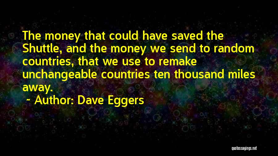 Dave Eggers Quotes: The Money That Could Have Saved The Shuttle, And The Money We Send To Random Countries, That We Use To