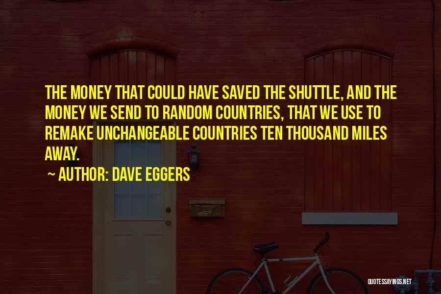 Dave Eggers Quotes: The Money That Could Have Saved The Shuttle, And The Money We Send To Random Countries, That We Use To