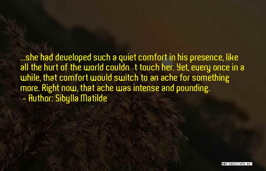 Sibylla Matilde Quotes: ...she Had Developed Such A Quiet Comfort In His Presence, Like All The Hurt Of The World Couldn't Touch Her.