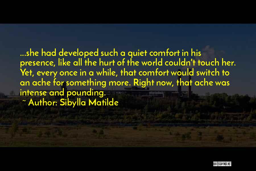 Sibylla Matilde Quotes: ...she Had Developed Such A Quiet Comfort In His Presence, Like All The Hurt Of The World Couldn't Touch Her.