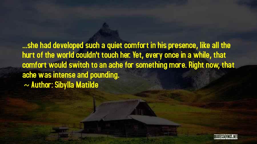 Sibylla Matilde Quotes: ...she Had Developed Such A Quiet Comfort In His Presence, Like All The Hurt Of The World Couldn't Touch Her.