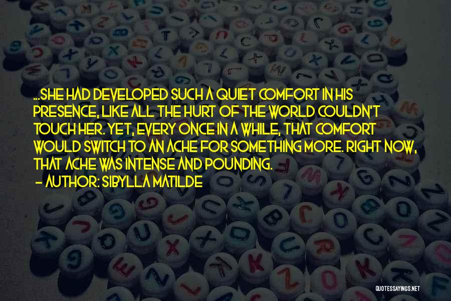 Sibylla Matilde Quotes: ...she Had Developed Such A Quiet Comfort In His Presence, Like All The Hurt Of The World Couldn't Touch Her.