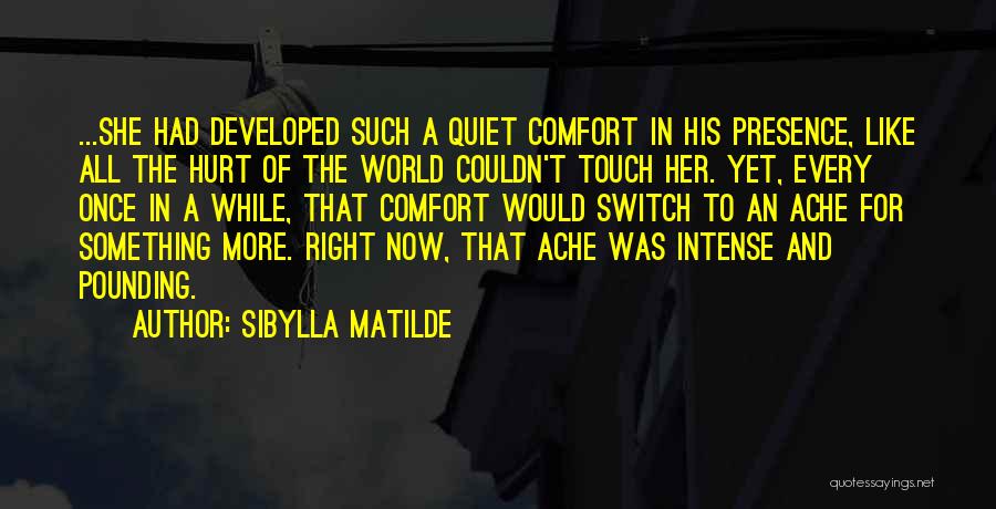 Sibylla Matilde Quotes: ...she Had Developed Such A Quiet Comfort In His Presence, Like All The Hurt Of The World Couldn't Touch Her.