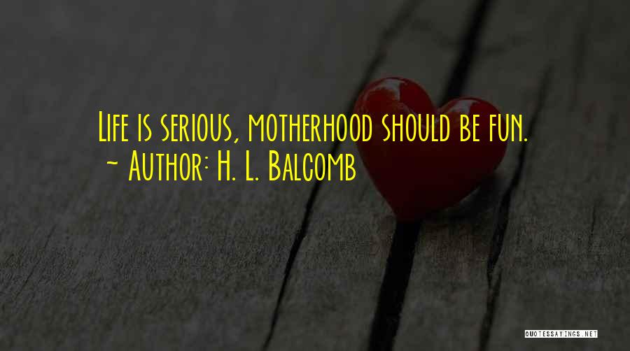 H. L. Balcomb Quotes: Life Is Serious, Motherhood Should Be Fun.