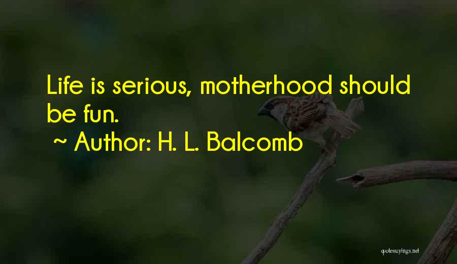 H. L. Balcomb Quotes: Life Is Serious, Motherhood Should Be Fun.