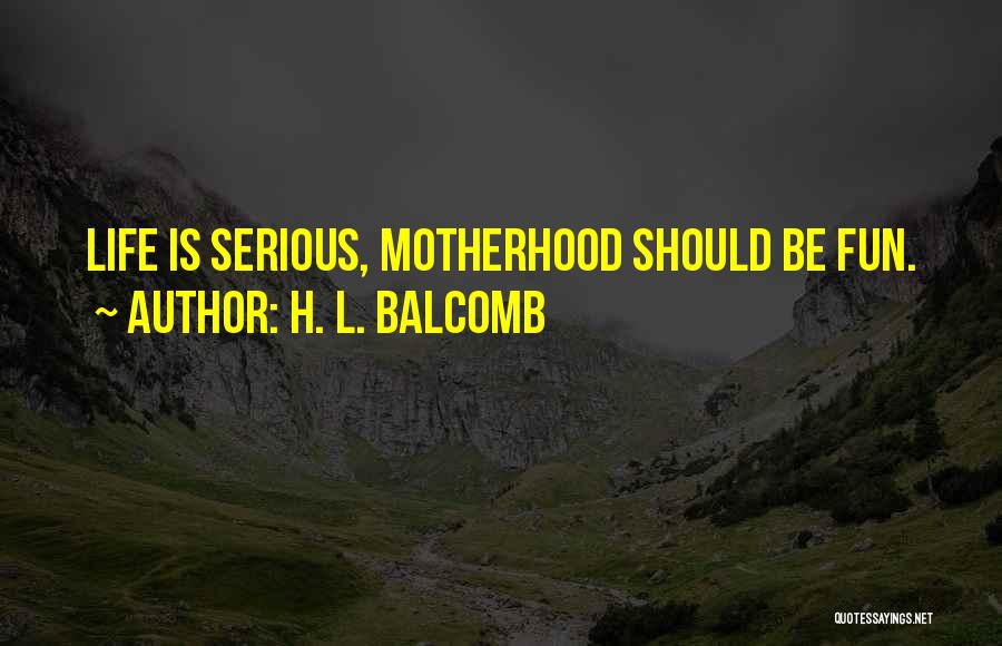 H. L. Balcomb Quotes: Life Is Serious, Motherhood Should Be Fun.