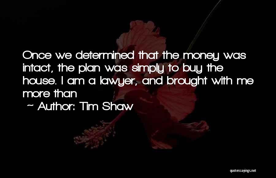 Tim Shaw Quotes: Once We Determined That The Money Was Intact, The Plan Was Simply To Buy The House. I Am A Lawyer,