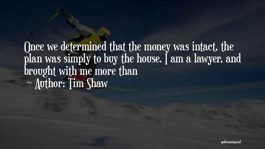 Tim Shaw Quotes: Once We Determined That The Money Was Intact, The Plan Was Simply To Buy The House. I Am A Lawyer,
