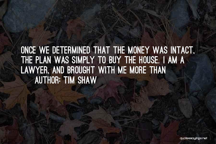 Tim Shaw Quotes: Once We Determined That The Money Was Intact, The Plan Was Simply To Buy The House. I Am A Lawyer,