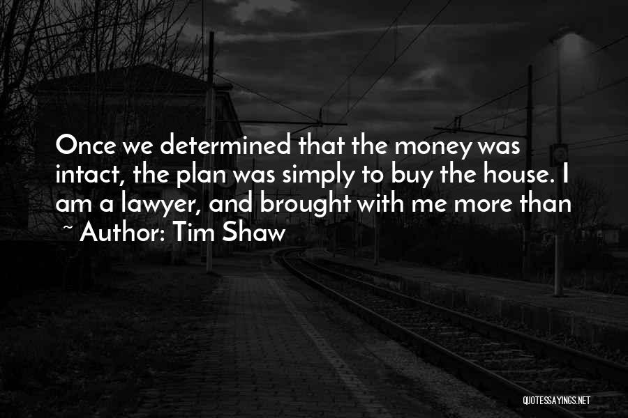 Tim Shaw Quotes: Once We Determined That The Money Was Intact, The Plan Was Simply To Buy The House. I Am A Lawyer,