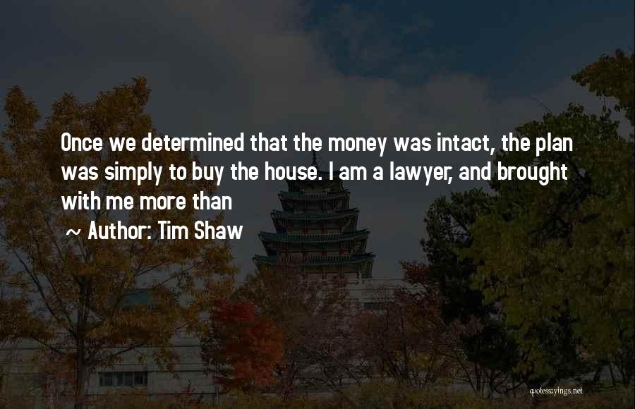 Tim Shaw Quotes: Once We Determined That The Money Was Intact, The Plan Was Simply To Buy The House. I Am A Lawyer,