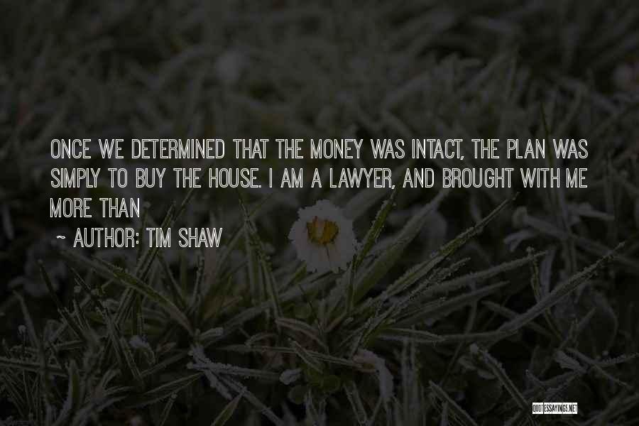 Tim Shaw Quotes: Once We Determined That The Money Was Intact, The Plan Was Simply To Buy The House. I Am A Lawyer,
