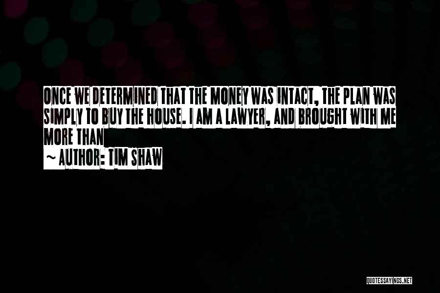 Tim Shaw Quotes: Once We Determined That The Money Was Intact, The Plan Was Simply To Buy The House. I Am A Lawyer,