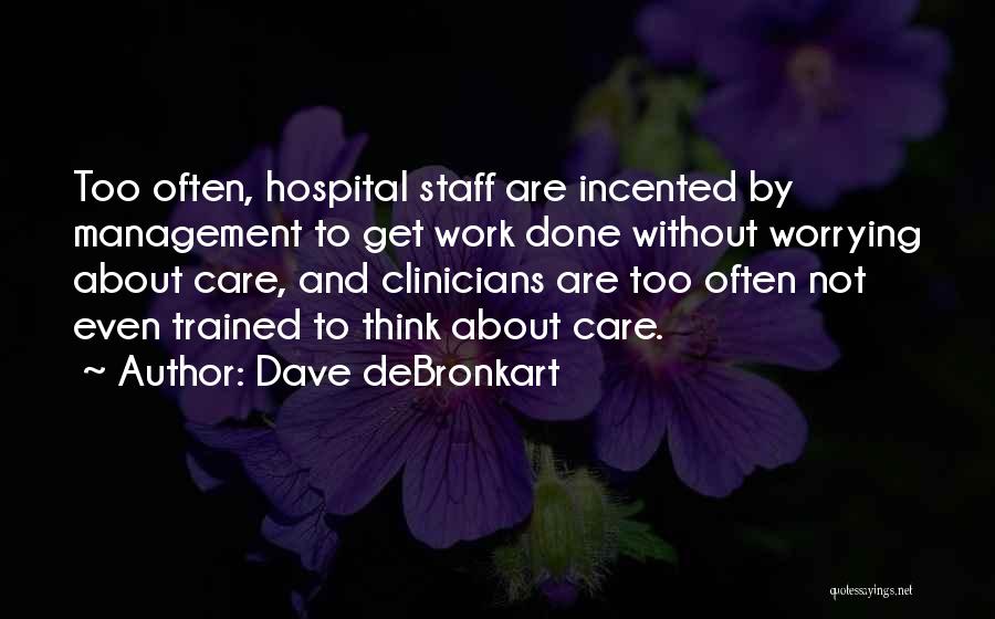 Dave DeBronkart Quotes: Too Often, Hospital Staff Are Incented By Management To Get Work Done Without Worrying About Care, And Clinicians Are Too