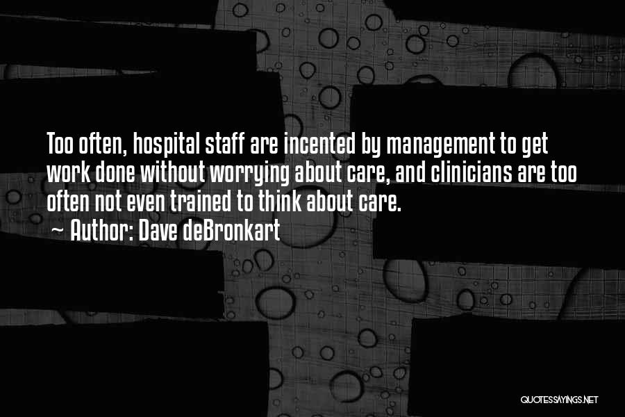 Dave DeBronkart Quotes: Too Often, Hospital Staff Are Incented By Management To Get Work Done Without Worrying About Care, And Clinicians Are Too