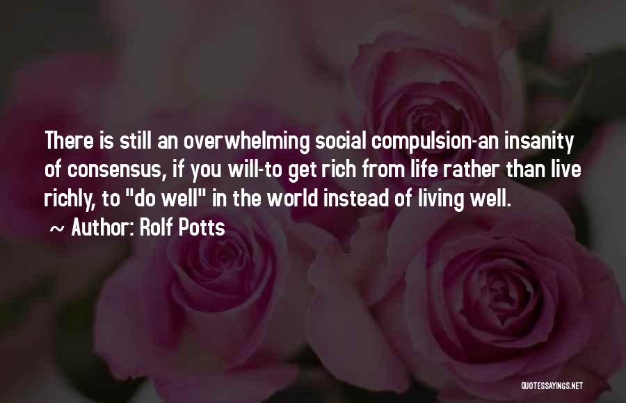 Rolf Potts Quotes: There Is Still An Overwhelming Social Compulsion-an Insanity Of Consensus, If You Will-to Get Rich From Life Rather Than Live