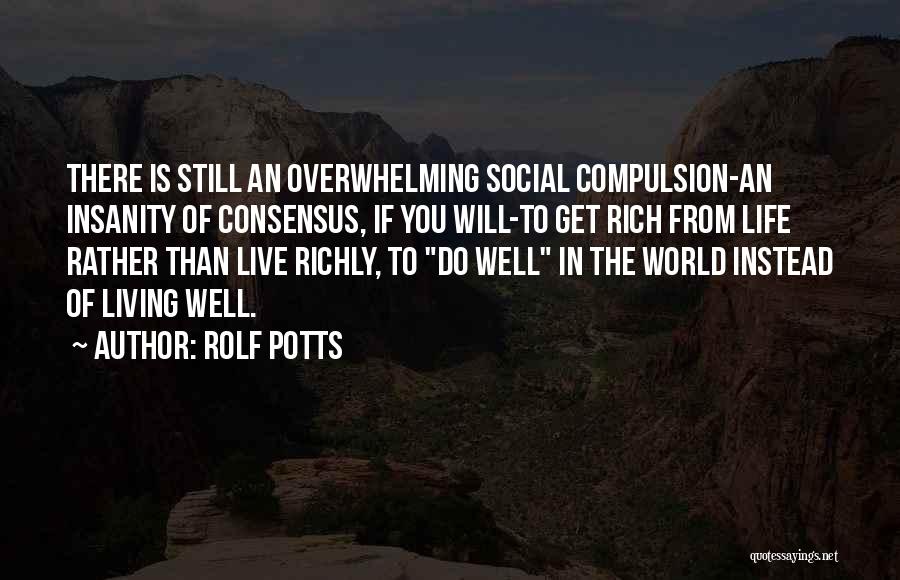 Rolf Potts Quotes: There Is Still An Overwhelming Social Compulsion-an Insanity Of Consensus, If You Will-to Get Rich From Life Rather Than Live
